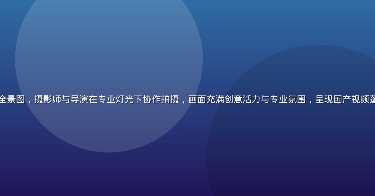 中国影视创作现场全景图，摄影师与导演在专业灯光下协作拍摄，画面充满创意活力与专业氛围，呈现国产视频蓬勃发展的时代气象